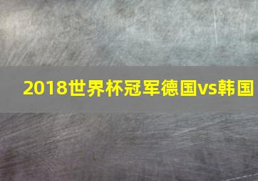 2018世界杯冠军德国vs韩国