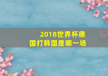 2018世界杯德国打韩国是哪一场