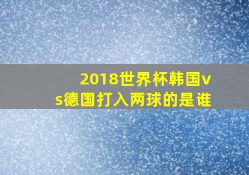 2018世界杯韩国vs德国打入两球的是谁