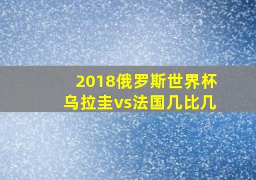 2018俄罗斯世界杯乌拉圭vs法国几比几