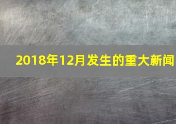 2018年12月发生的重大新闻