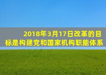 2018年3月17日改革的目标是构建党和国家机构职能体系