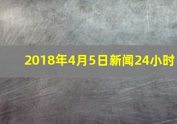 2018年4月5日新闻24小时