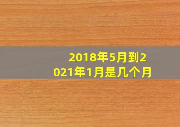 2018年5月到2021年1月是几个月