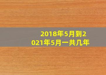 2018年5月到2021年5月一共几年