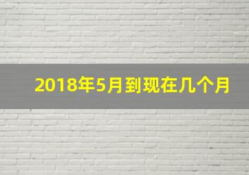 2018年5月到现在几个月