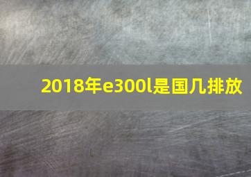 2018年e300l是国几排放