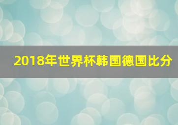 2018年世界杯韩国德国比分