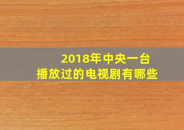 2018年中央一台播放过的电视剧有哪些