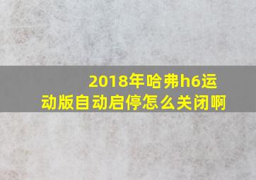 2018年哈弗h6运动版自动启停怎么关闭啊