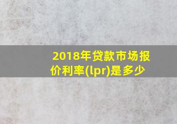 2018年贷款市场报价利率(lpr)是多少