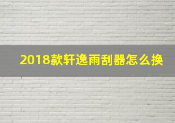 2018款轩逸雨刮器怎么换