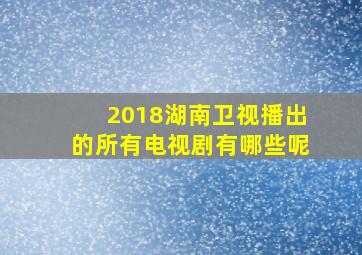 2018湖南卫视播出的所有电视剧有哪些呢