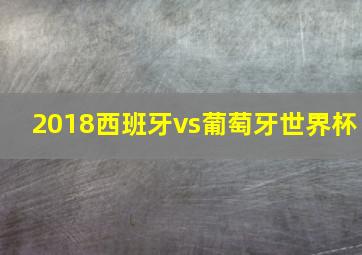 2018西班牙vs葡萄牙世界杯