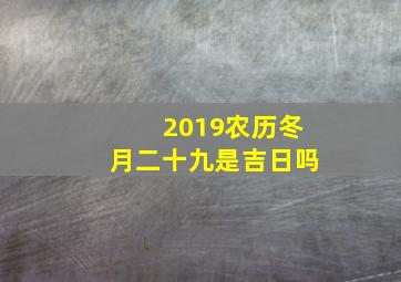 2019农历冬月二十九是吉日吗