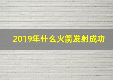 2019年什么火箭发射成功