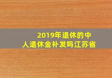 2019年退休的中人退休金补发吗江苏省