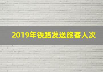 2019年铁路发送旅客人次