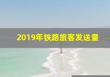 2019年铁路旅客发送量