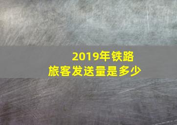 2019年铁路旅客发送量是多少