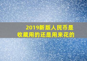 2019新版人民币是收藏用的还是用来花的