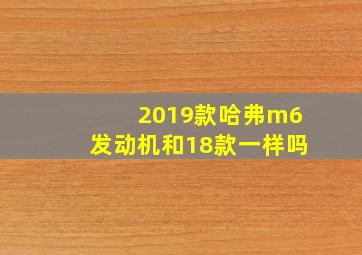 2019款哈弗m6发动机和18款一样吗