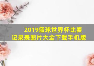 2019篮球世界杯比赛记录表图片大全下载手机版