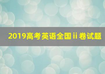 2019高考英语全国ⅱ卷试题