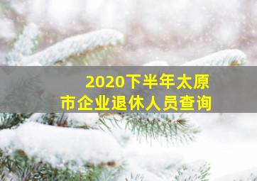 2020下半年太原市企业退休人员查询