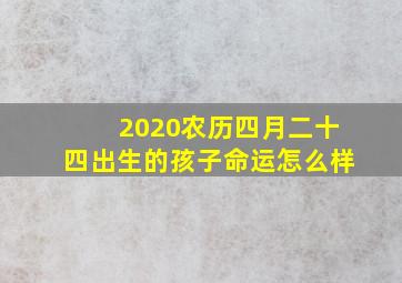 2020农历四月二十四出生的孩子命运怎么样