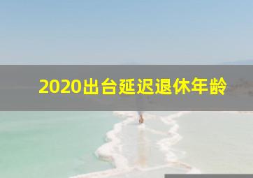 2020出台延迟退休年龄