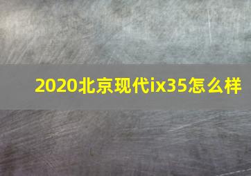 2020北京现代ix35怎么样