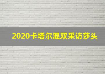 2020卡塔尔混双采访莎头