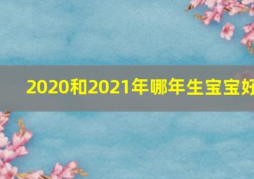 2020和2021年哪年生宝宝好