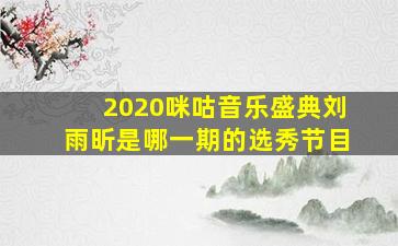 2020咪咕音乐盛典刘雨昕是哪一期的选秀节目