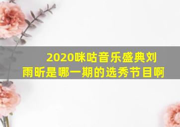 2020咪咕音乐盛典刘雨昕是哪一期的选秀节目啊