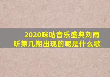 2020咪咕音乐盛典刘雨昕第几期出现的呢是什么歌