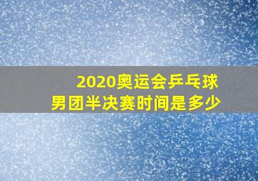 2020奥运会乒乓球男团半决赛时间是多少