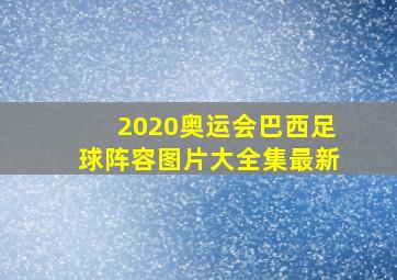 2020奥运会巴西足球阵容图片大全集最新