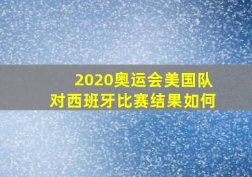 2020奥运会美国队对西班牙比赛结果如何