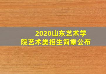 2020山东艺术学院艺术类招生简章公布