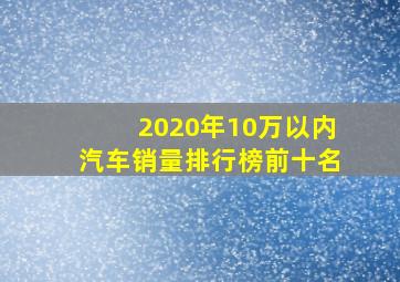 2020年10万以内汽车销量排行榜前十名