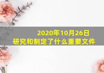 2020年10月26日研究和制定了什么重要文件