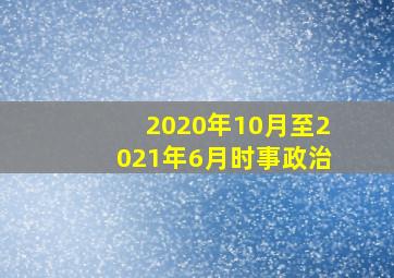 2020年10月至2021年6月时事政治