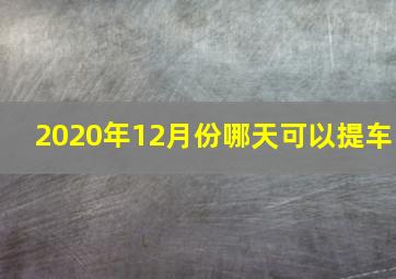 2020年12月份哪天可以提车