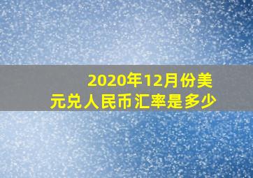 2020年12月份美元兑人民币汇率是多少