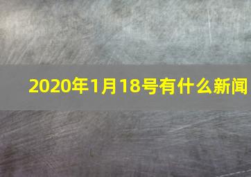 2020年1月18号有什么新闻