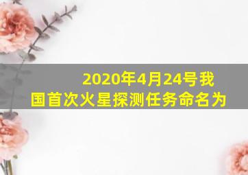 2020年4月24号我国首次火星探测任务命名为