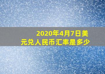 2020年4月7日美元兑人民币汇率是多少