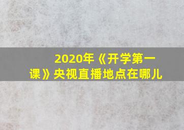 2020年《开学第一课》央视直播地点在哪儿